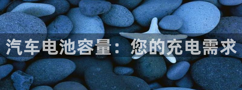优发国际网官网17w8：汽车电池容量：您的充电需求