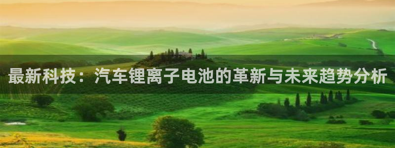 优发国际手机版官网下载：最新科技：汽车锂离子电池的革新与未来趋势分析
