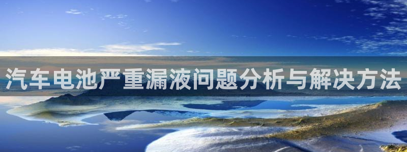 优发国际官方网：汽车电池严重漏液问题分析与解决方法
