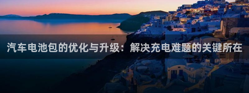 优发国际官网是多少号码：汽车电池包的优化与升级：解决充电难题的关键所在