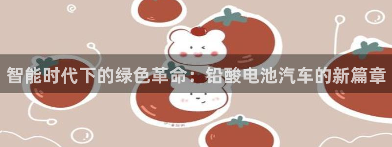 优发国际安卓版下载安装教程：智能时代下的绿色革命：铅酸电池汽车的新篇章