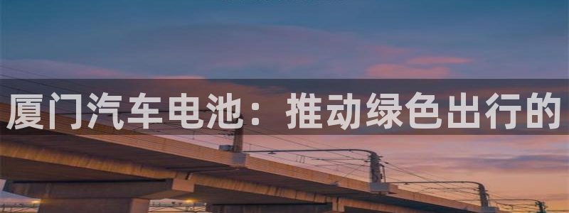 优发国际网官网17o8：厦门汽车电池：推动绿色出行的