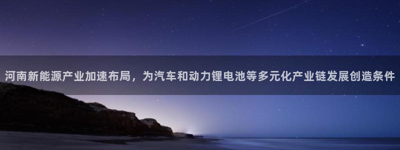 优发国际官网值是多少：河南新能源产业加速布局，为汽车和动力锂电池等多元化产业链发展创造条件