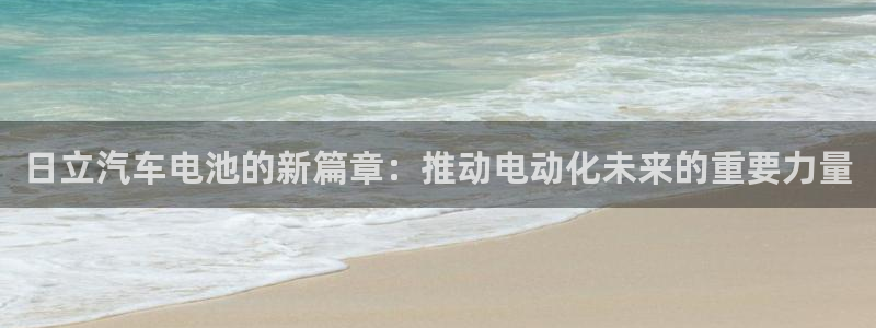 优发国际合并到哪里了最新消息：日立汽车电池的新篇章：推动电动化未来的重要力量