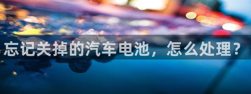 优发国际注册平台是什么：忘记关掉的汽车电池，怎么处理？