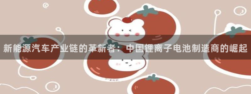 优发国际官网下载安装苹果：新能源汽车产业链的革新者：中国锂离子电池制造商的崛起