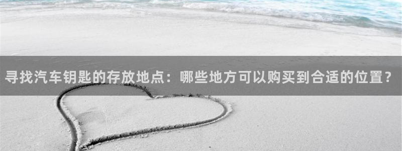 优发国际首页官网：寻找汽车钥匙的存放地点：哪些地方可以购买到合适的位置？