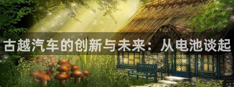 优发国际手机版网站入口：古越汽车的创新与未来：从电池谈起
