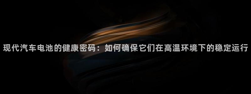 优发国际登陆：现代汽车电池的健康密码：如何确保它们在高温环境下的稳定运行