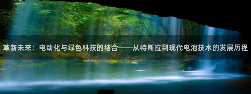 优发国际平台u8怎么样：革新未来：电动化与绿色科技的结合——从特斯拉到现代电池技术的发展历程